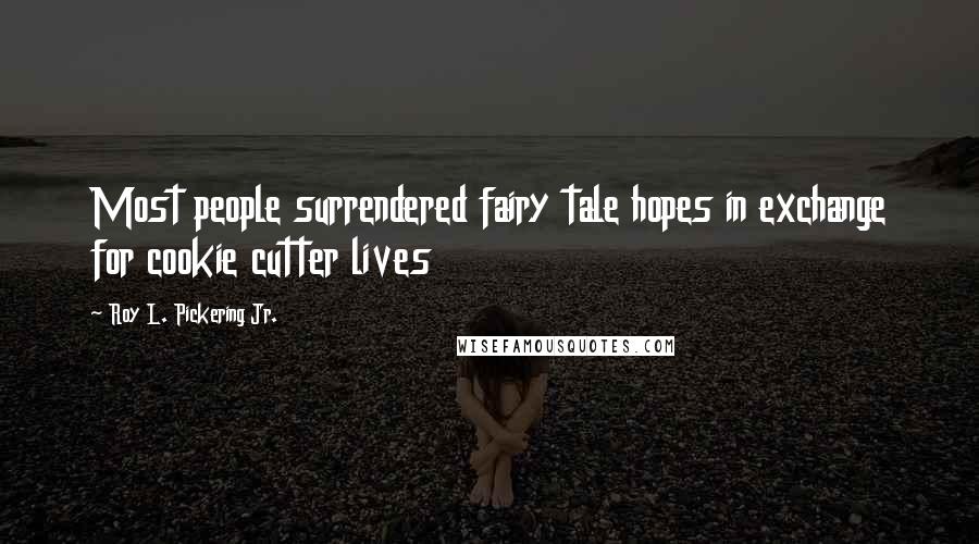 Roy L. Pickering Jr. quotes: Most people surrendered fairy tale hopes in exchange for cookie cutter lives