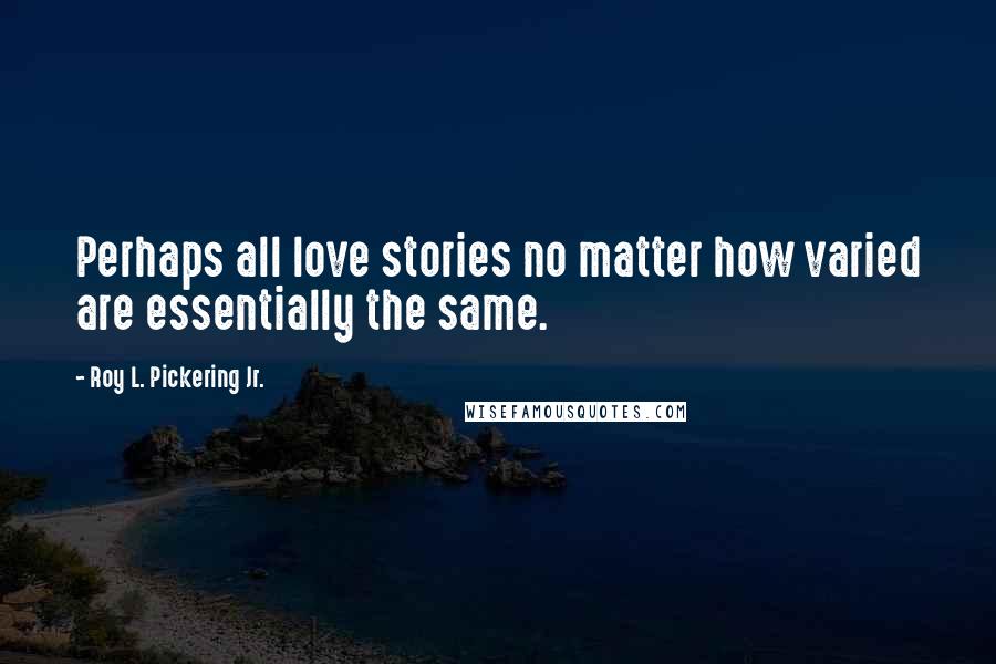 Roy L. Pickering Jr. quotes: Perhaps all love stories no matter how varied are essentially the same.