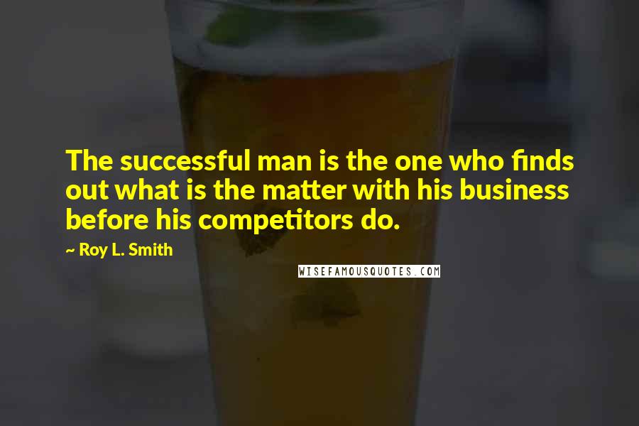 Roy L. Smith quotes: The successful man is the one who finds out what is the matter with his business before his competitors do. Roy L. Smith quotes: The successful man is the one who finds out what is the matter with his business before his competitors do.