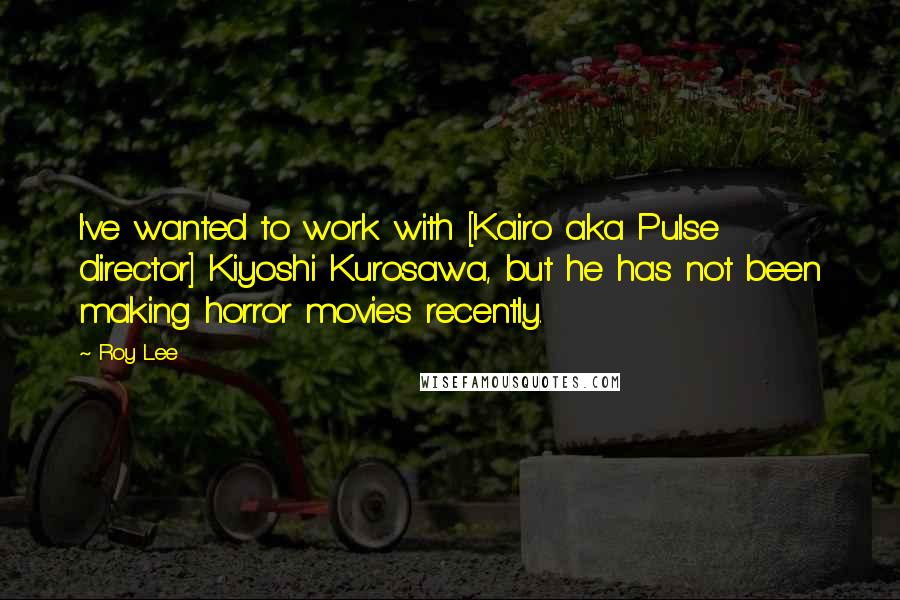 Roy Lee quotes: I've wanted to work with [Kairo aka Pulse director] Kiyoshi Kurosawa, but he has not been making horror movies recently.