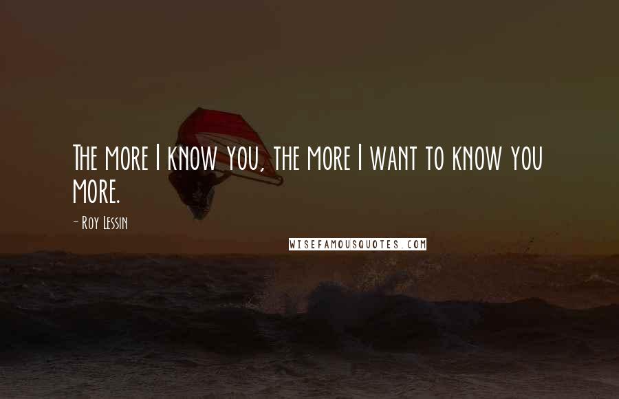 Roy Lessin quotes: The more I know you, the more I want to know you more.