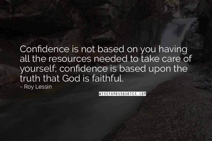 Roy Lessin quotes: Confidence is not based on you having all the resources needed to take care of yourself; confidence is based upon the truth that God is faithful.