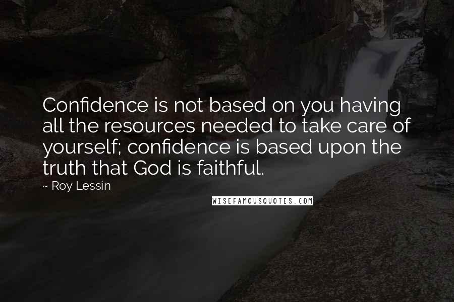 Roy Lessin quotes: Confidence is not based on you having all the resources needed to take care of yourself; confidence is based upon the truth that God is faithful. Roy Lessin quotes: Confidence is not based on you having all the resources needed to take care of yourself; confidence is based upon the truth that God is faithful.