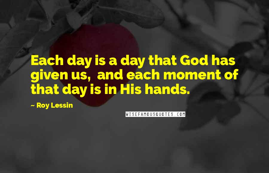 Roy Lessin quotes: Each day is a day that God has given us, and each moment of that day is in His hands.