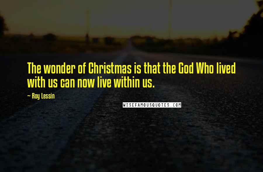 Roy Lessin quotes: The wonder of Christmas is that the God Who lived with us can now live within us.