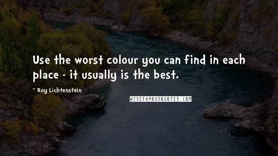 Roy Lichtenstein quotes: Use the worst colour you can find in each place - it usually is the best.