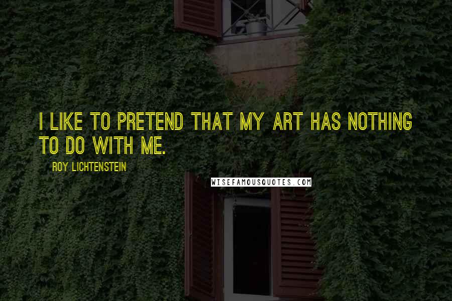 Roy Lichtenstein quotes: I like to pretend that my art has nothing to do with me.