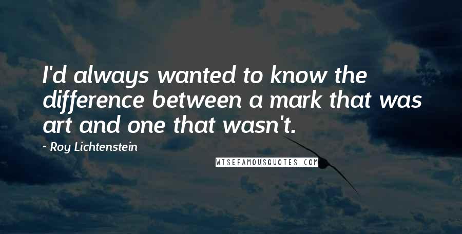 Roy Lichtenstein quotes: I'd always wanted to know the difference between a mark that was art and one that wasn't.