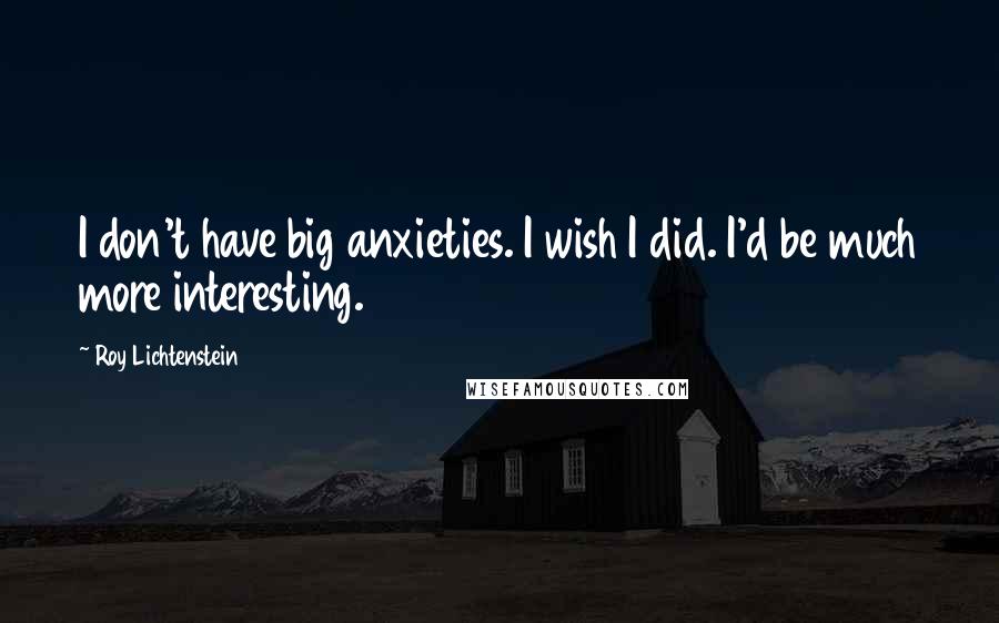 Roy Lichtenstein quotes: I don't have big anxieties. I wish I did. I'd be much more interesting.