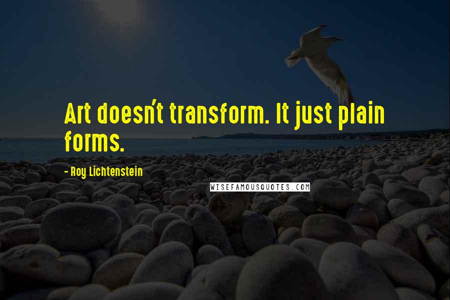 Roy Lichtenstein quotes: Art doesn't transform. It just plain forms.