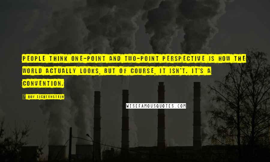 Roy Lichtenstein quotes: People think one-point and two-point perspective is how the world actually looks, but of course, it isn't. It's a convention.