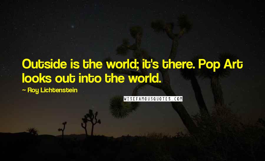 Roy Lichtenstein quotes: Outside is the world; it's there. Pop Art looks out into the world.