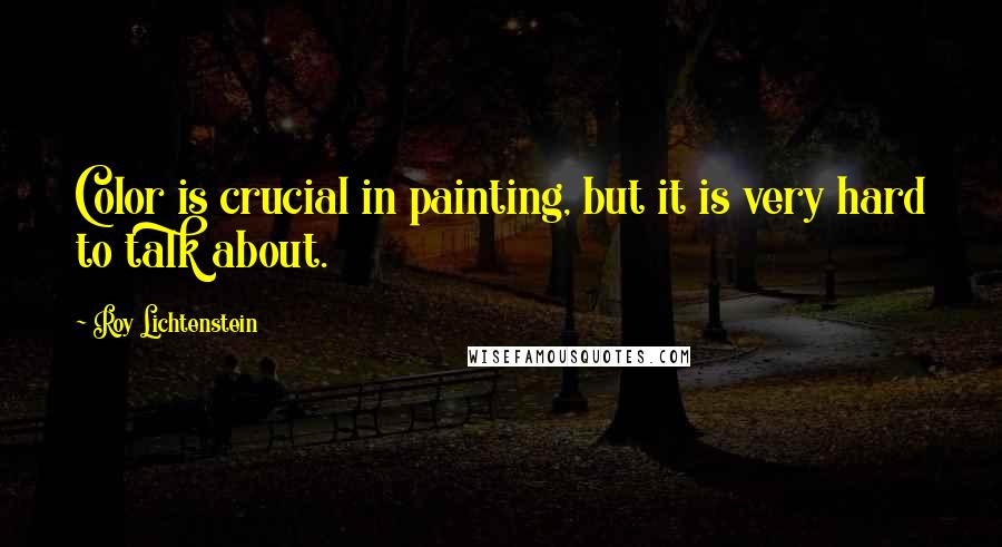 Roy Lichtenstein quotes: Color is crucial in painting, but it is very hard to talk about.