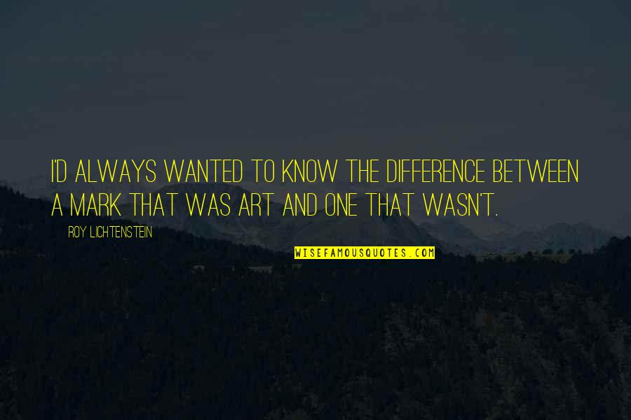 Roy Lichtenstein Quotes By Roy Lichtenstein: I'd always wanted to know the difference between