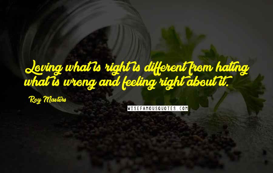 Roy Masters quotes: Loving what is right is different from hating what is wrong and feeling right about it.