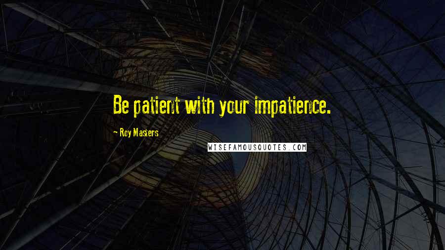 Roy Masters quotes: Be patient with your impatience.