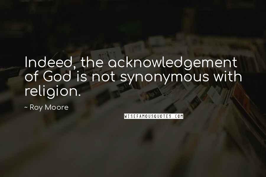 Roy Moore quotes: Indeed, the acknowledgement of God is not synonymous with religion.