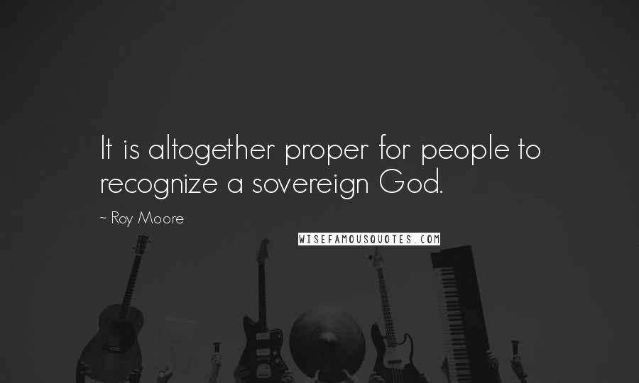 Roy Moore quotes: It is altogether proper for people to recognize a sovereign God.