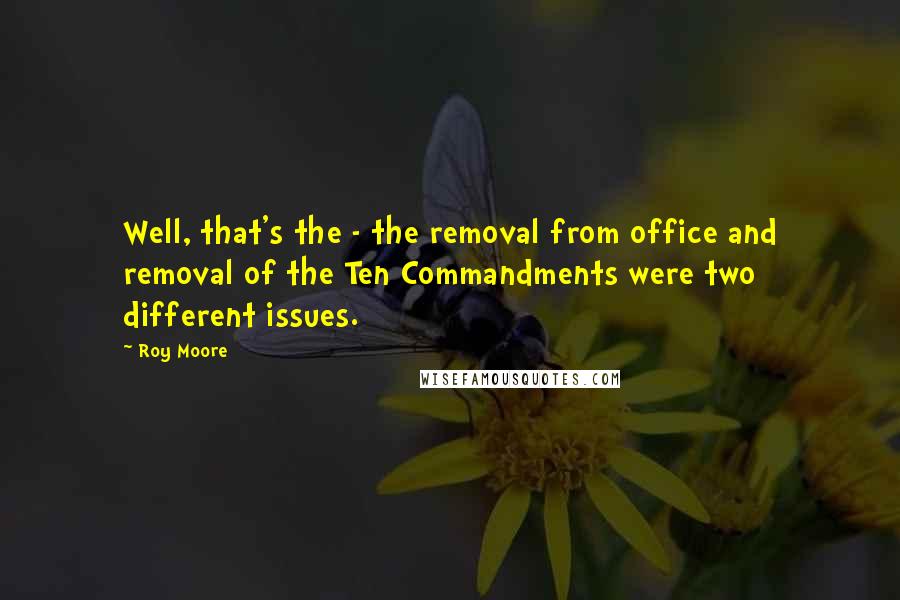 Roy Moore quotes: Well, that's the - the removal from office and removal of the Ten Commandments were two different issues. Roy Moore quotes: Well, that's the - the removal from office and removal of the Ten Commandments were two different issues.