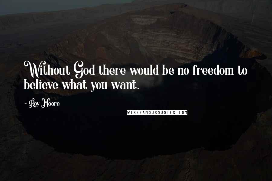 Roy Moore quotes: Without God there would be no freedom to believe what you want.