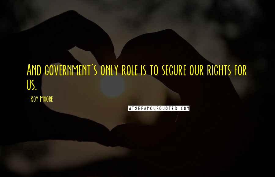 Roy Moore quotes: And government's only role is to secure our rights for us.