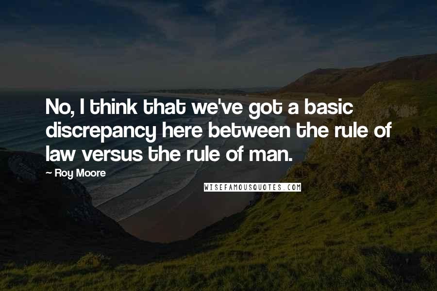 Roy Moore quotes: No, I think that we've got a basic discrepancy here between the rule of law versus the rule of man.