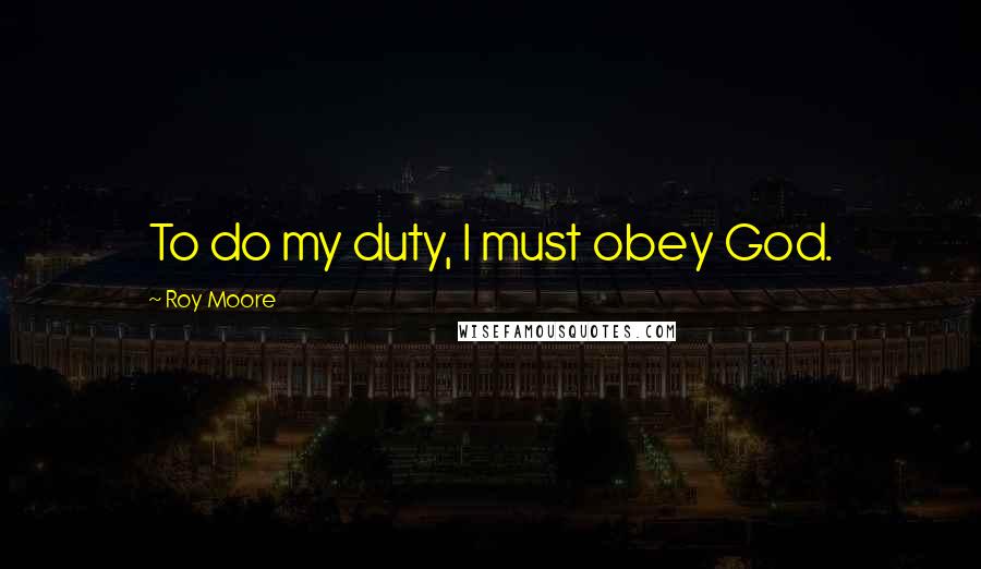 Roy Moore quotes: To do my duty, I must obey God.