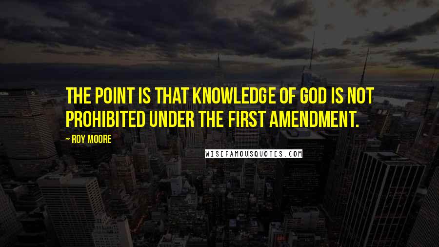 Roy Moore quotes: The point is that knowledge of God is not prohibited under the First Amendment.