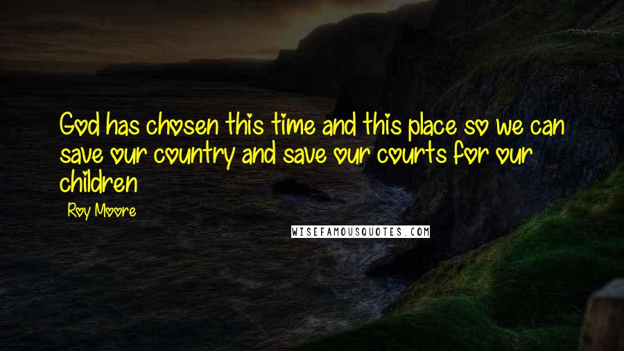 Roy Moore quotes: God has chosen this time and this place so we can save our country and save our courts for our children Roy Moore quotes: God has chosen this time and this place so we can save our country and save our courts for our children