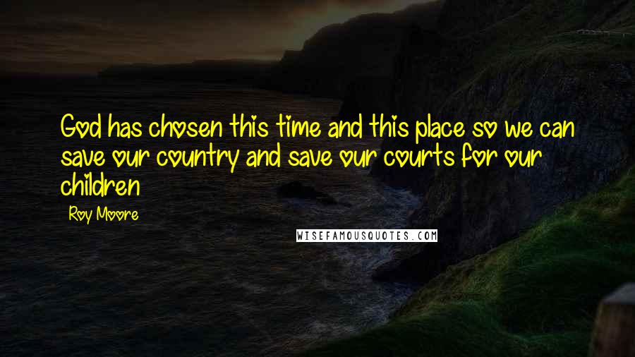 Roy Moore quotes: God has chosen this time and this place so we can save our country and save our courts for our children