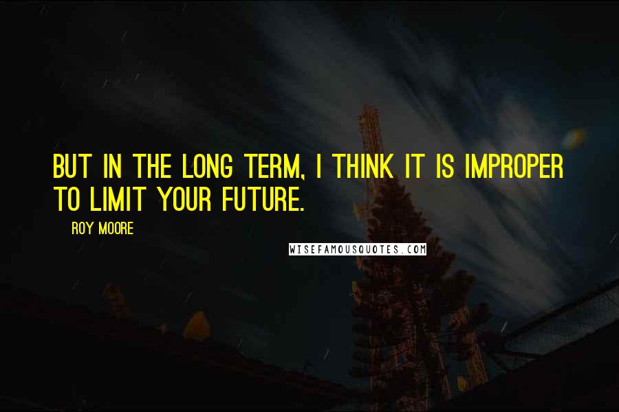 Roy Moore quotes: But in the long term, I think it is improper to limit your future.