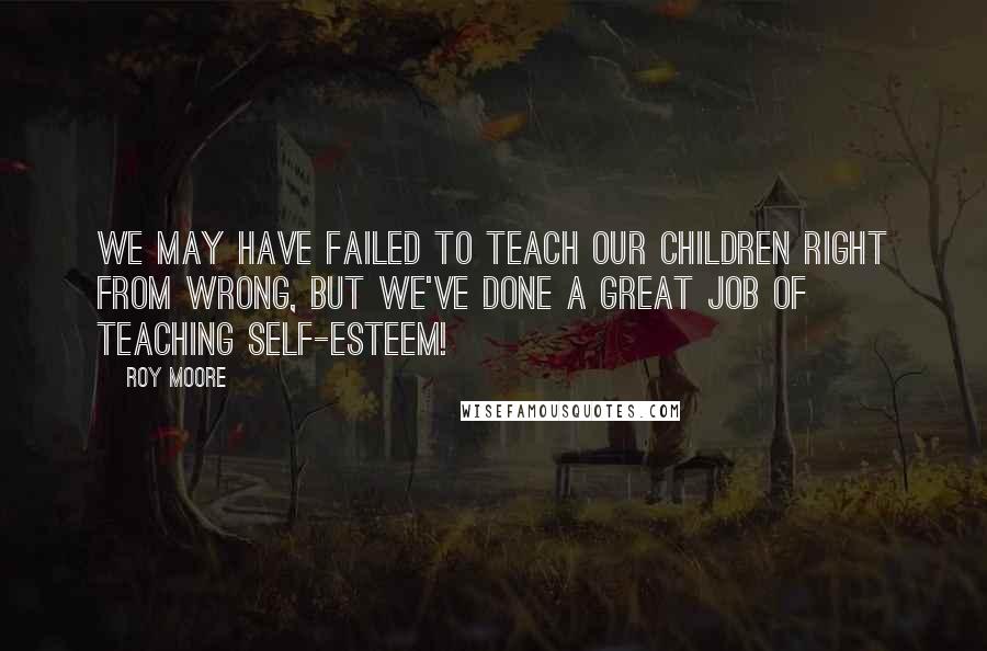 Roy Moore quotes: We may have failed to teach our children right from wrong, but we've done a great job of teaching self-esteem! Roy Moore quotes: We may have failed to teach our children right from wrong, but we've done a great job of teaching self-esteem!