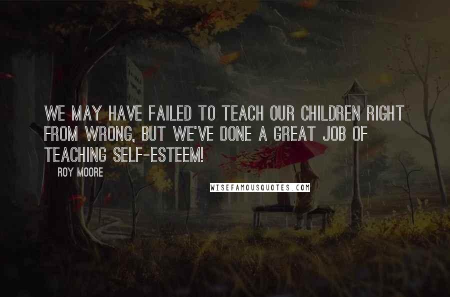 Roy Moore quotes: We may have failed to teach our children right from wrong, but we've done a great job of teaching self-esteem!