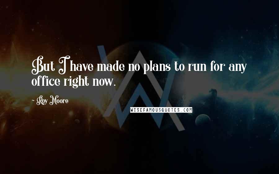 Roy Moore quotes: But I have made no plans to run for any office right now.