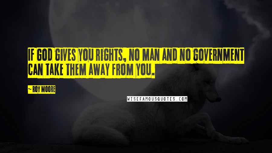 Roy Moore quotes: If God gives you rights, no man and no government can take them away from you.