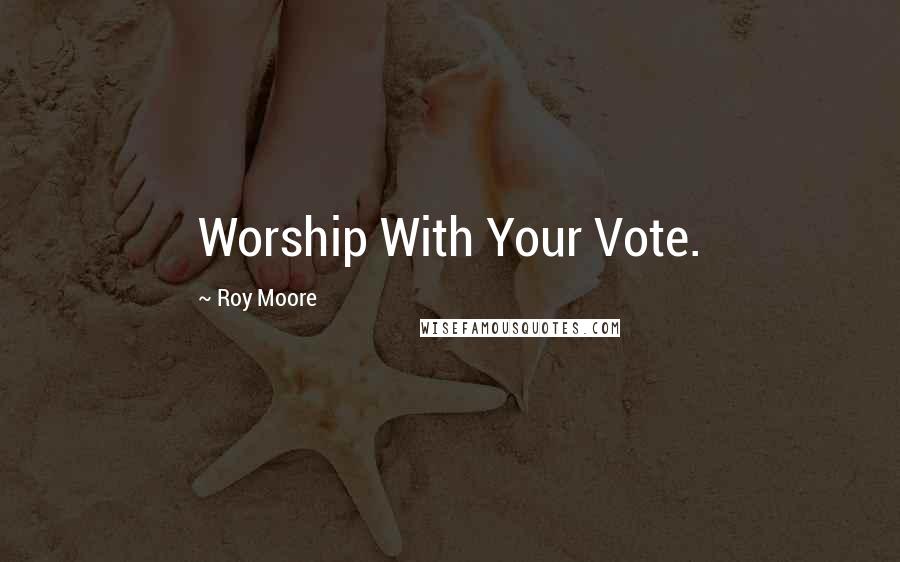 Roy Moore quotes: Worship With Your Vote.