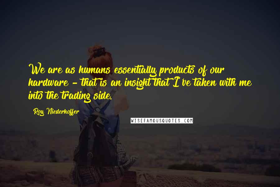 Roy Niederhoffer quotes: We are as humans essentially products of our hardware - that is an insight that I've taken with me into the trading side.