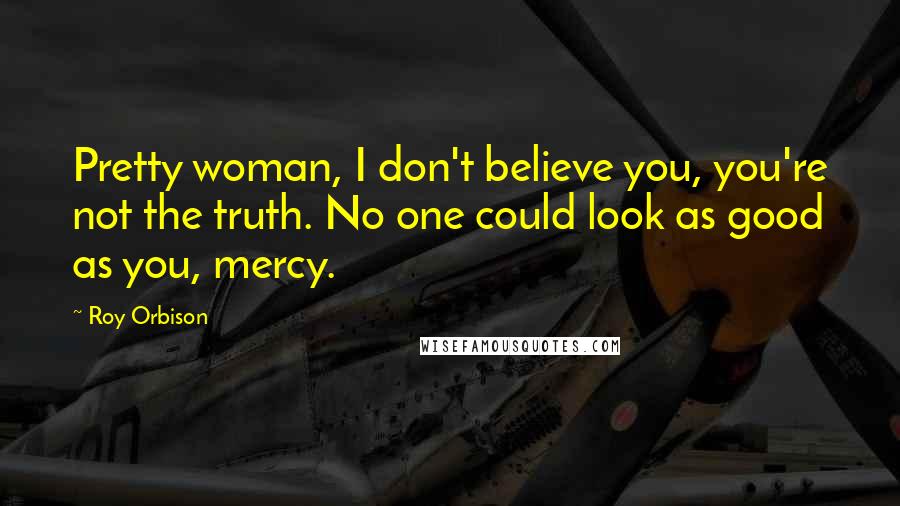 Roy Orbison quotes: Pretty woman, I don't believe you, you're not the truth. No one could look as good as you, mercy.