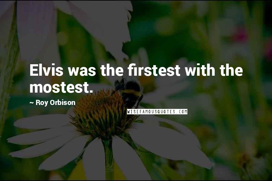 Roy Orbison quotes: Elvis was the firstest with the mostest.