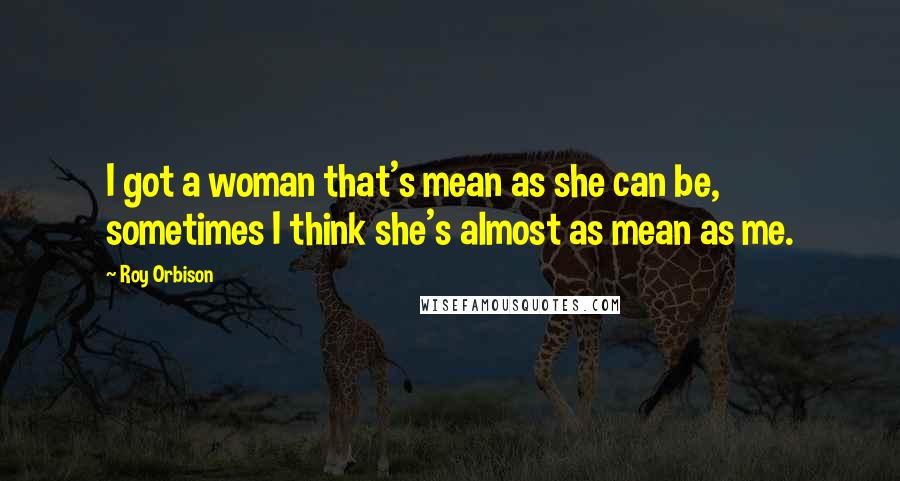 Roy Orbison quotes: I got a woman that's mean as she can be, sometimes I think she's almost as mean as me.