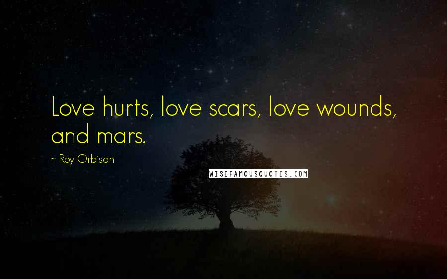 Roy Orbison quotes: Love hurts, love scars, love wounds, and mars.