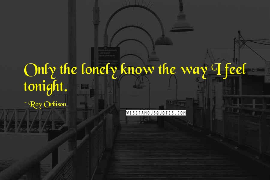 Roy Orbison quotes: Only the lonely know the way I feel tonight.