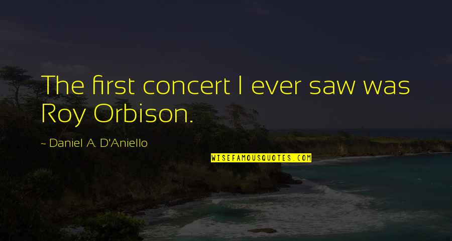 Roy Orbison Quotes By Daniel A. D'Aniello: The first concert I ever saw was Roy