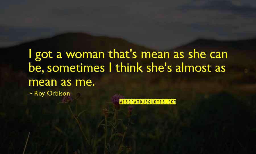 Roy Orbison Quotes By Roy Orbison: I got a woman that's mean as she