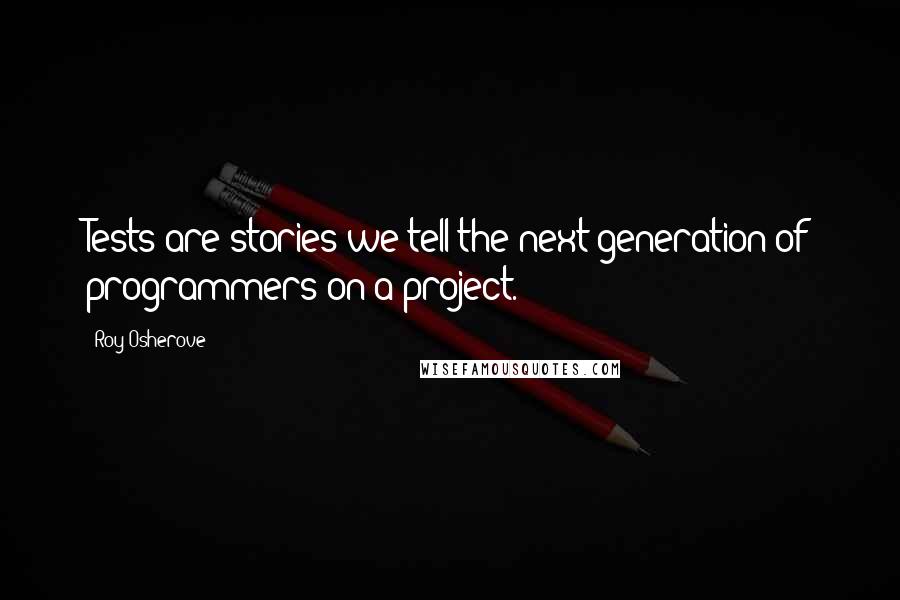 Roy Osherove quotes: Tests are stories we tell the next generation of programmers on a project.