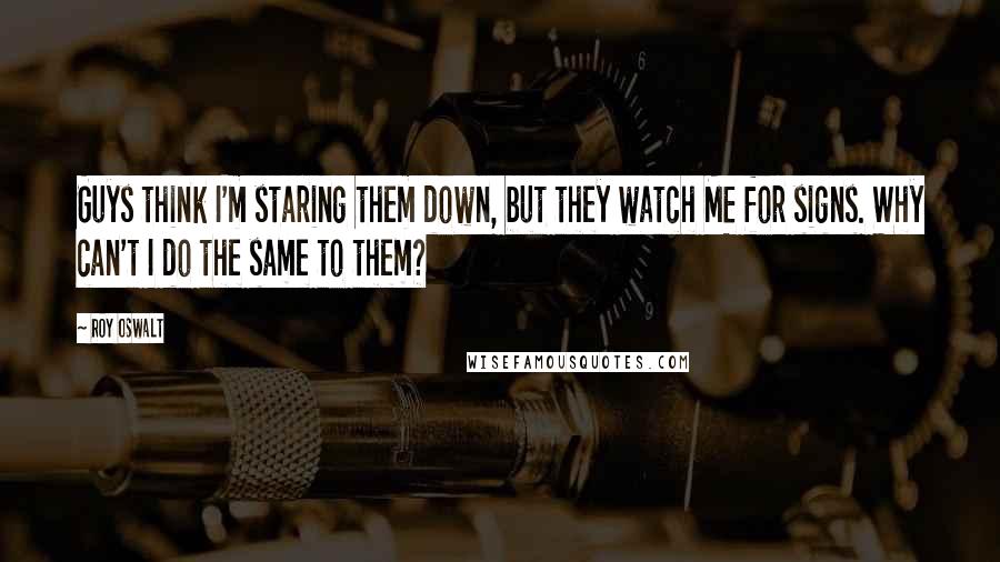 Roy Oswalt quotes: Guys think I'm staring them down, but they watch ME for signs. Why can't I do the same to them?