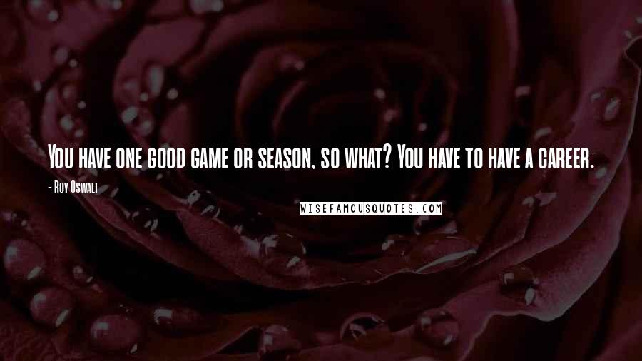 Roy Oswalt quotes: You have one good game or season, so what? You have to have a career.