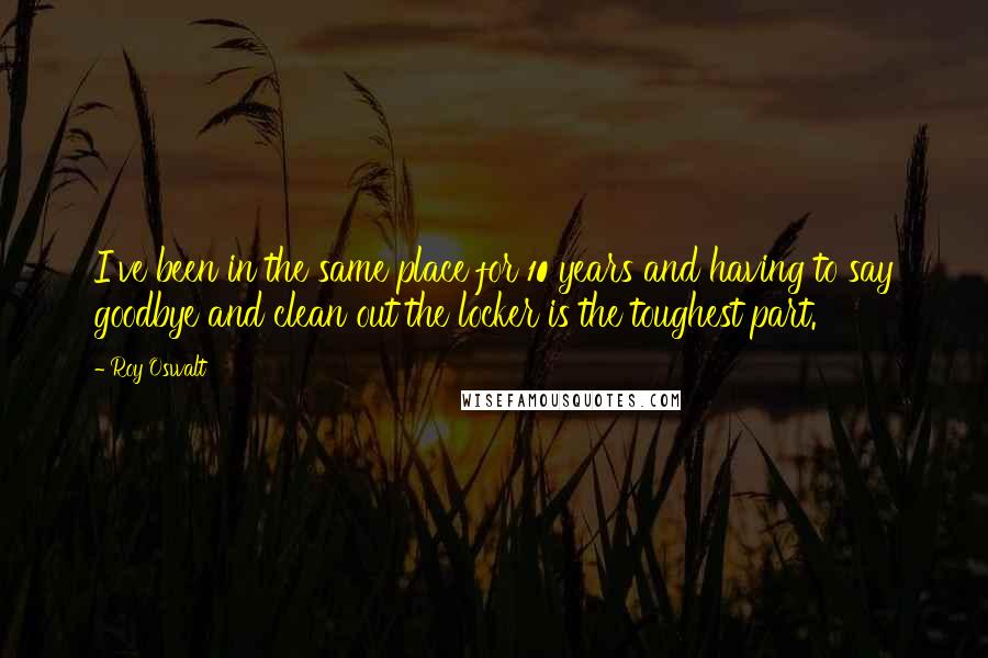 Roy Oswalt quotes: I've been in the same place for 10 years and having to say goodbye and clean out the locker is the toughest part.