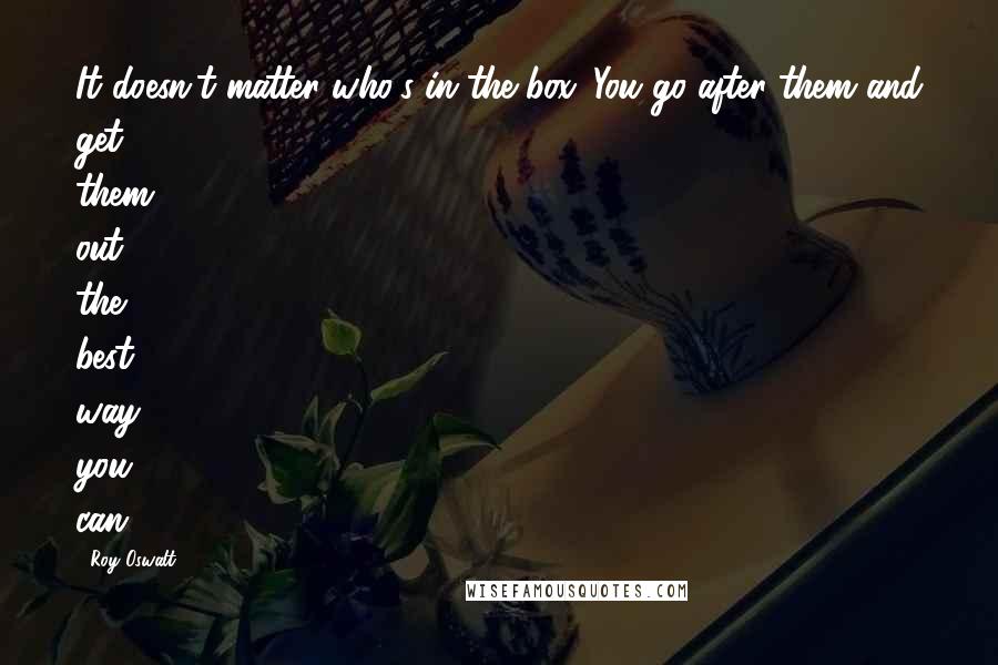 Roy Oswalt quotes: It doesn't matter who's in the box. You go after them and get them out the best way you can.