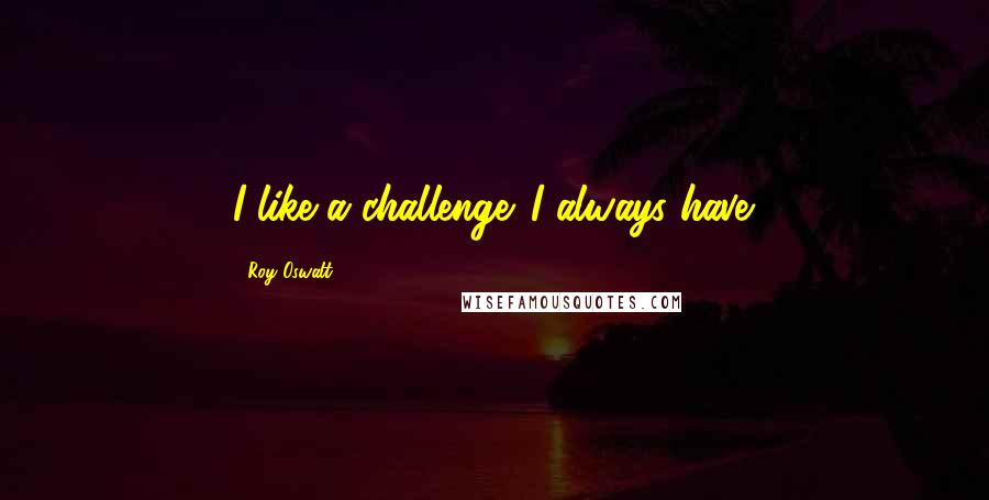 Roy Oswalt quotes: I like a challenge. I always have.